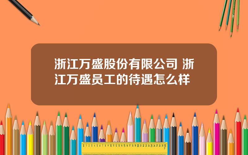 浙江万盛股份有限公司 浙江万盛员工的待遇怎么样